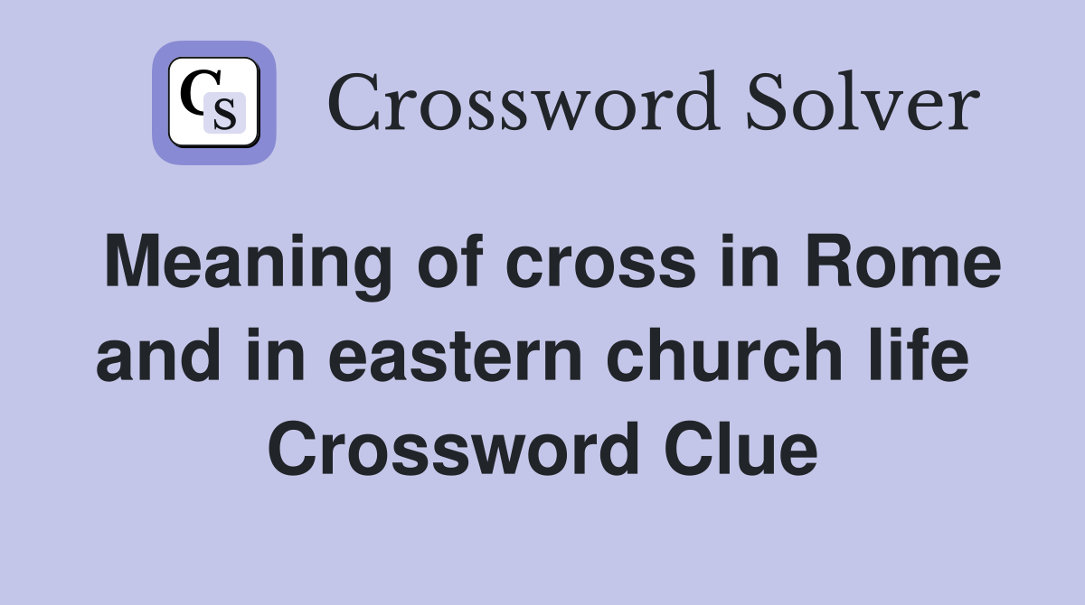 Meaning of cross in Rome and in eastern church life  Crossword Clue