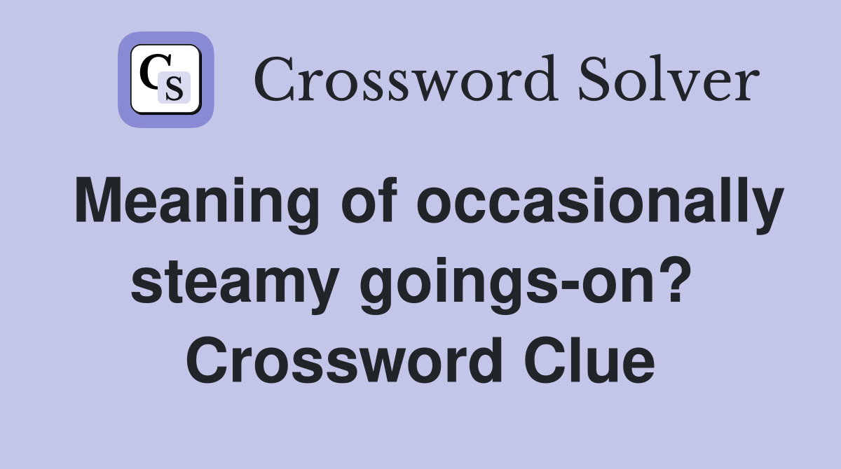 Meaning of occasionally steamy goings-on?  Crossword Clue