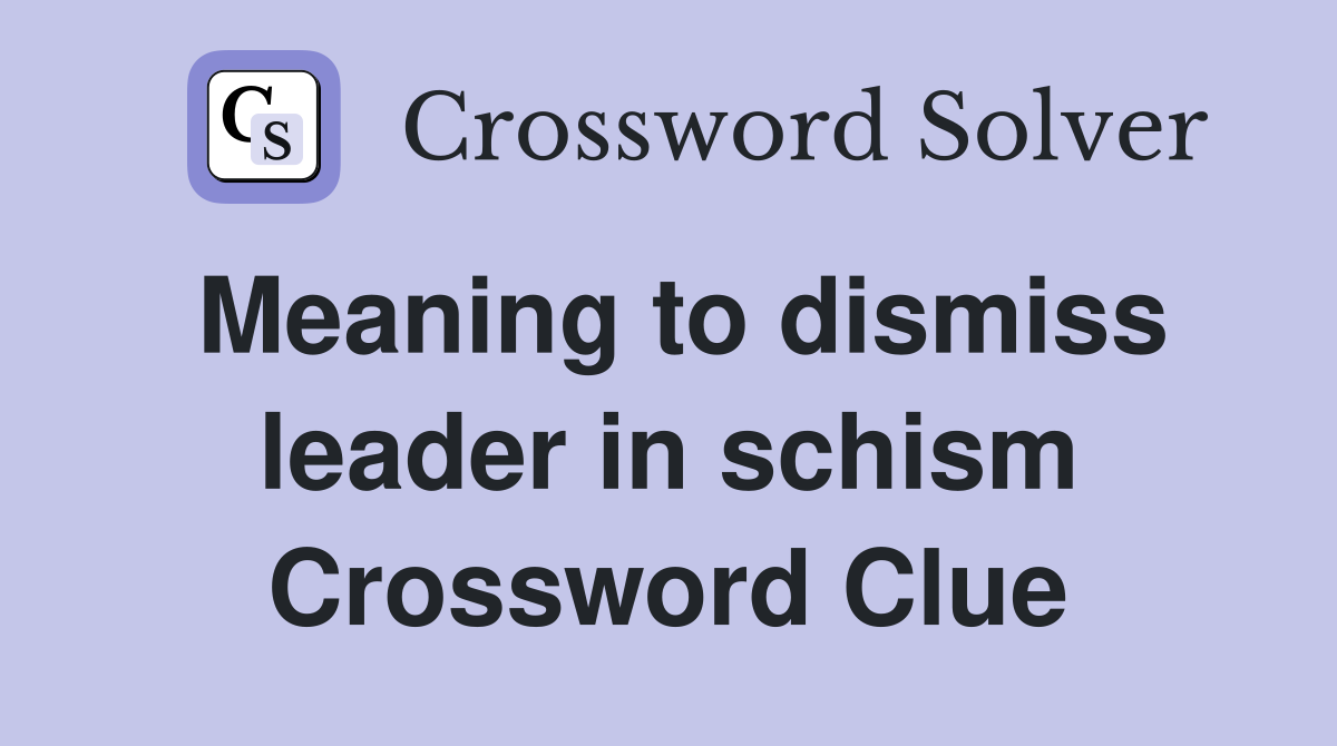 Meaning to dismiss leader in schism Crossword Clue