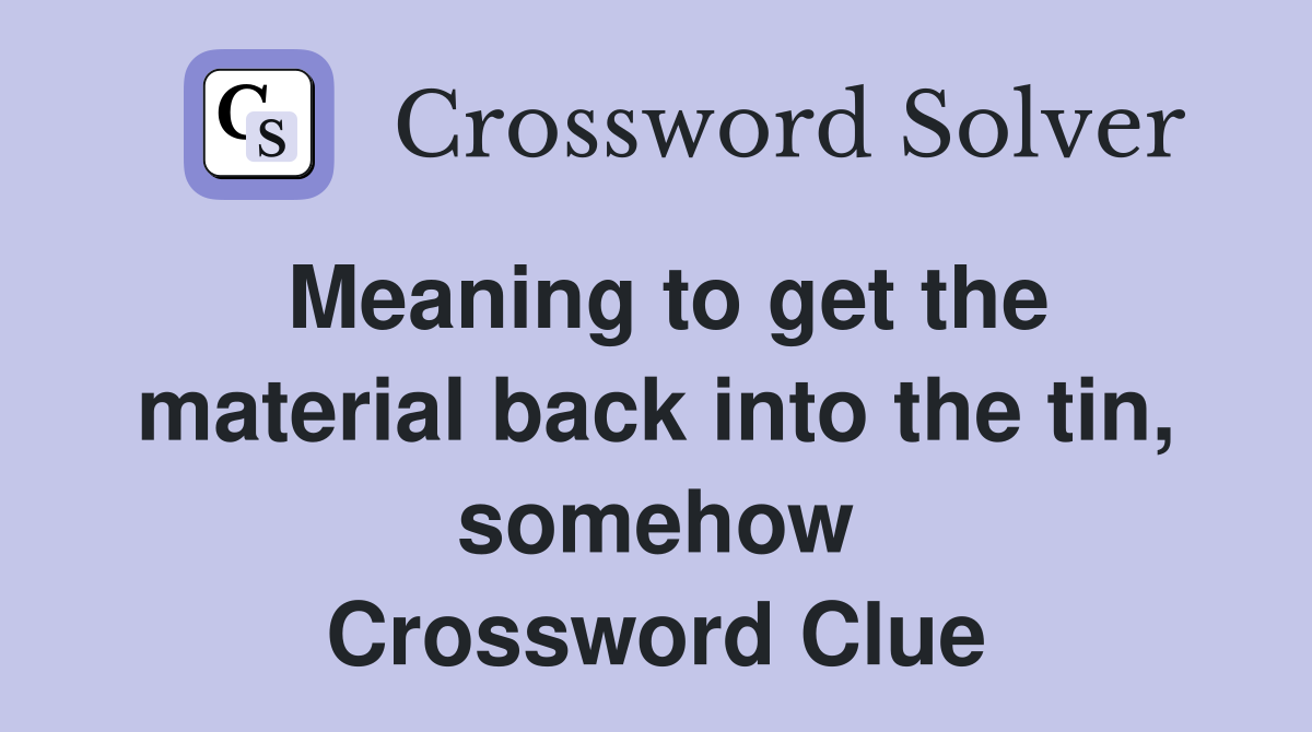 Meaning to get the material back into the tin, somehow Crossword Clue