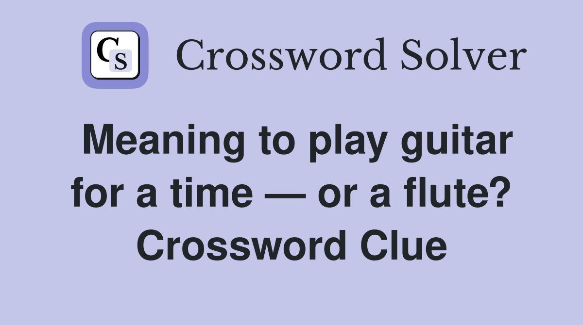 Meaning to play guitar for a time — or a flute? Crossword Clue