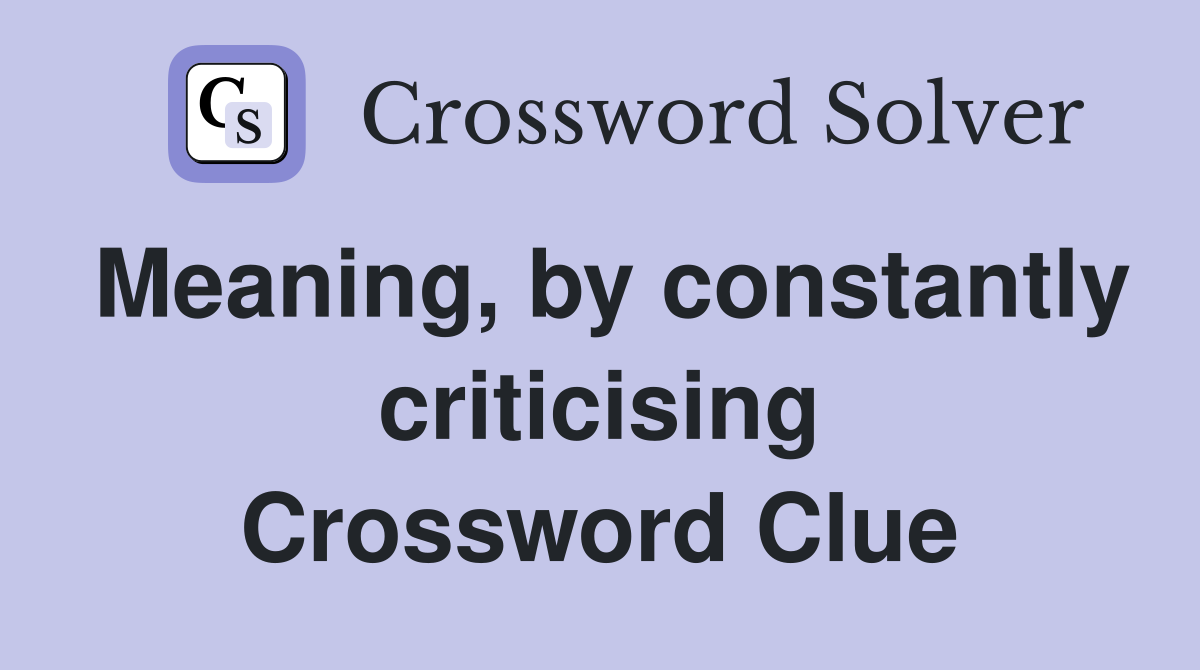 Meaning, by constantly criticising Crossword Clue