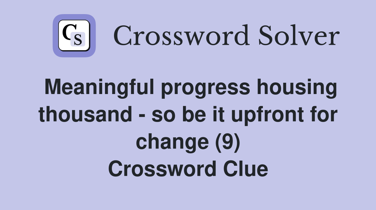 Meaningful progress housing thousand - so be it upfront for change (9) Crossword Clue