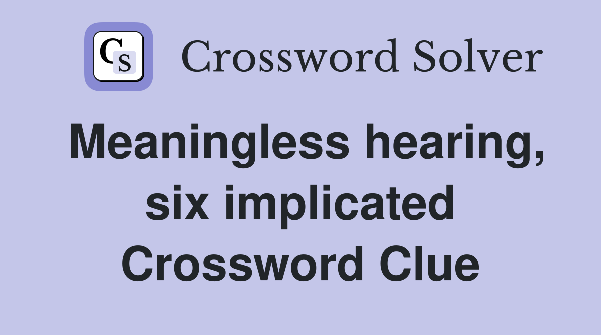 Meaningless hearing, six implicated Crossword Clue