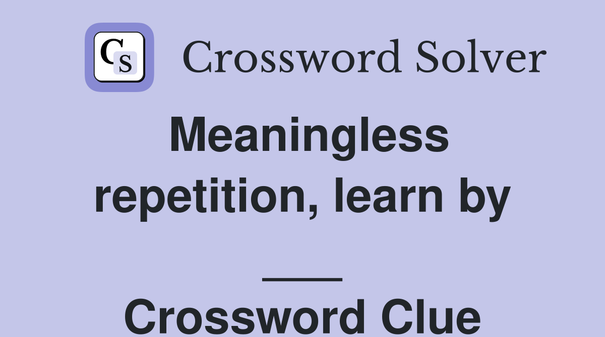 Meaningless repetition, learn by ___ Crossword Clue