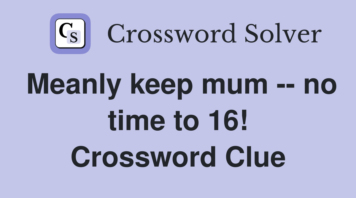 Meanly keep mum -- no time to 16! Crossword Clue