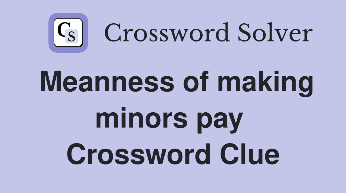 Meanness of making minors pay  Crossword Clue