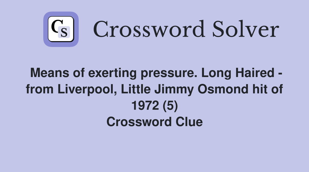 Means of exerting pressure. Long Haired - from Liverpool, Little Jimmy Osmond hit of 1972 (5) Crossword Clue