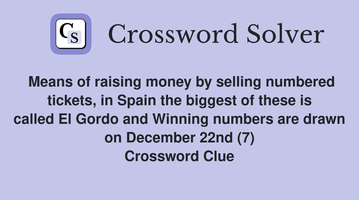 Means of raising money by selling numbered tickets, in Spain the biggest of these is called El Gordo and Winning numbers are drawn on December 22nd (7) Crossword Clue