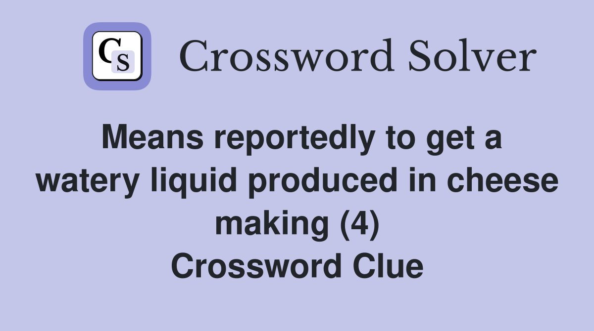 Means reportedly to get a watery liquid produced in cheese making (4) Crossword Clue