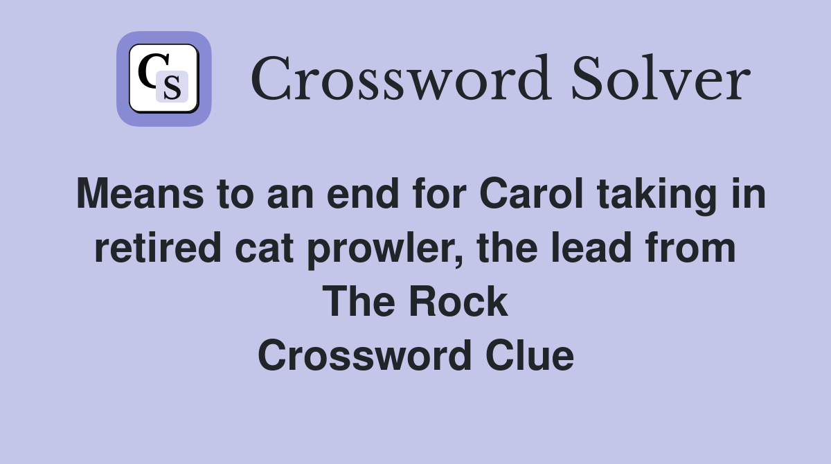 Means to an end for Carol taking in retired cat prowler, the lead from The Rock Crossword Clue