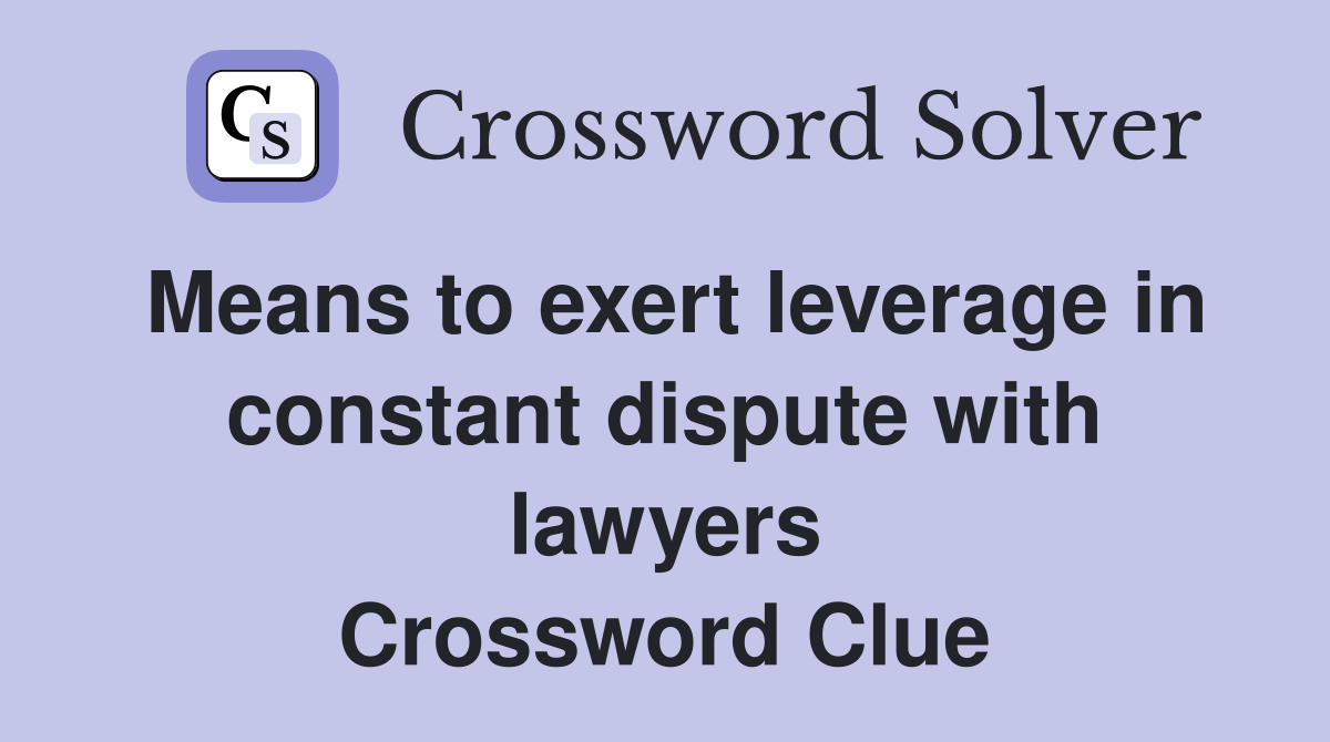 Means to exert leverage in constant dispute with lawyers Crossword Clue