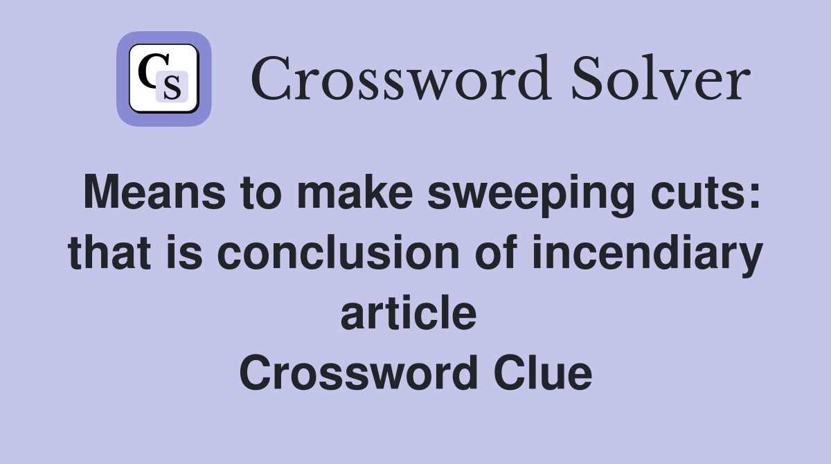 Means to make sweeping cuts: that is conclusion of incendiary article  Crossword Clue