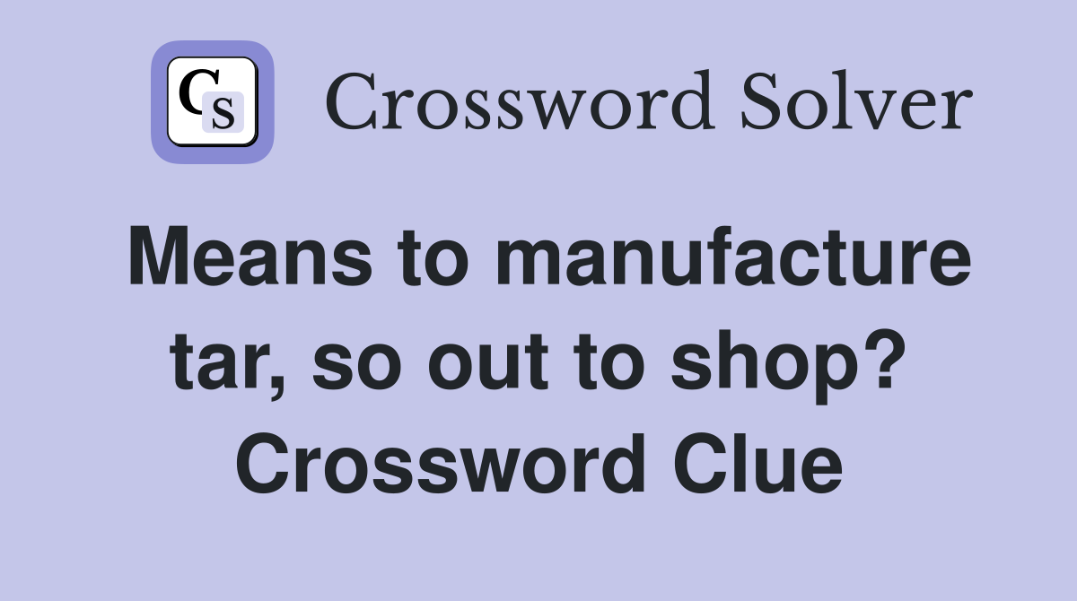 Means to manufacture tar, so out to shop? Crossword Clue