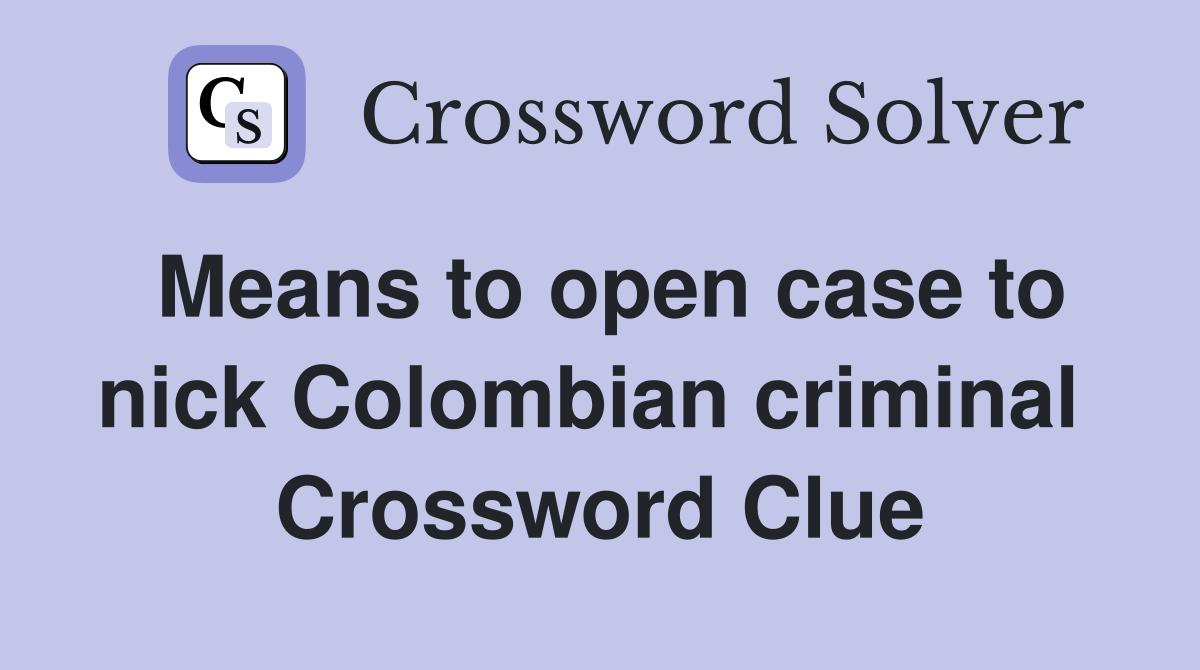 Means to open case to nick Colombian criminal  Crossword Clue