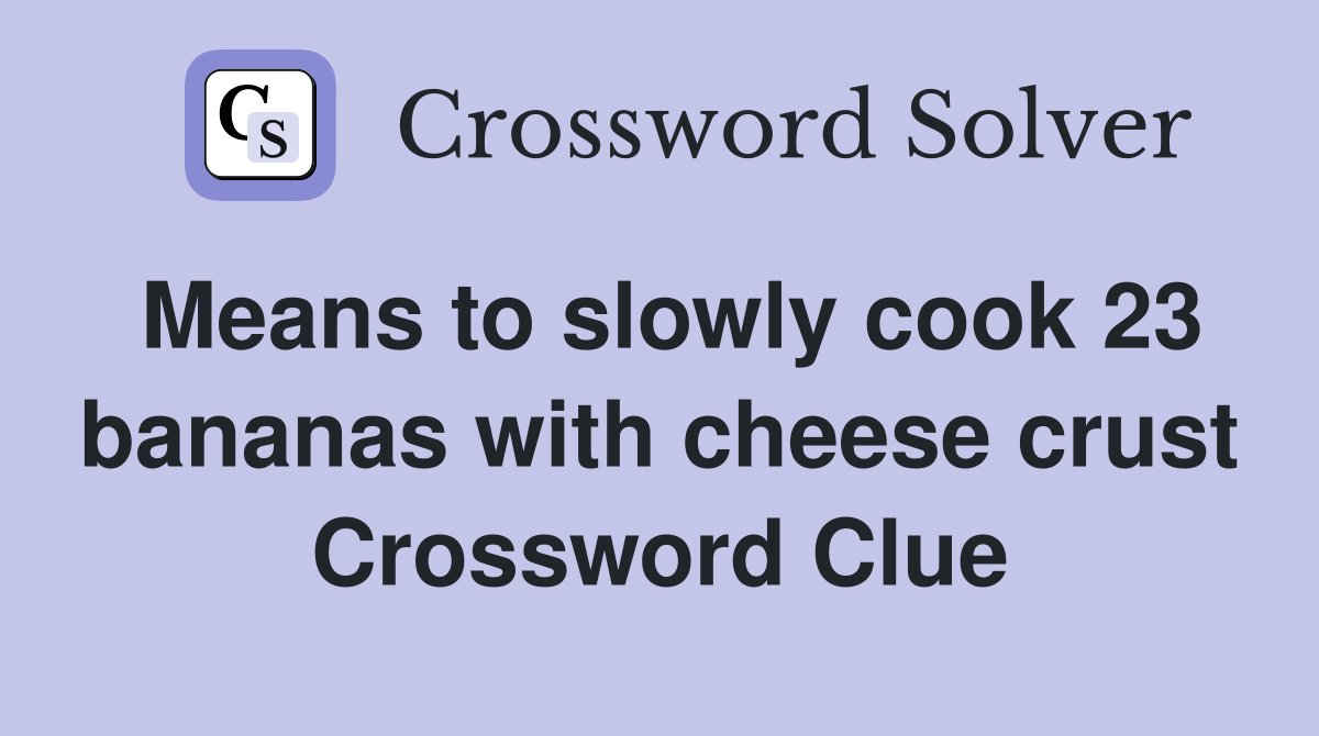 Means to slowly cook 23 bananas with cheese crust Crossword Clue