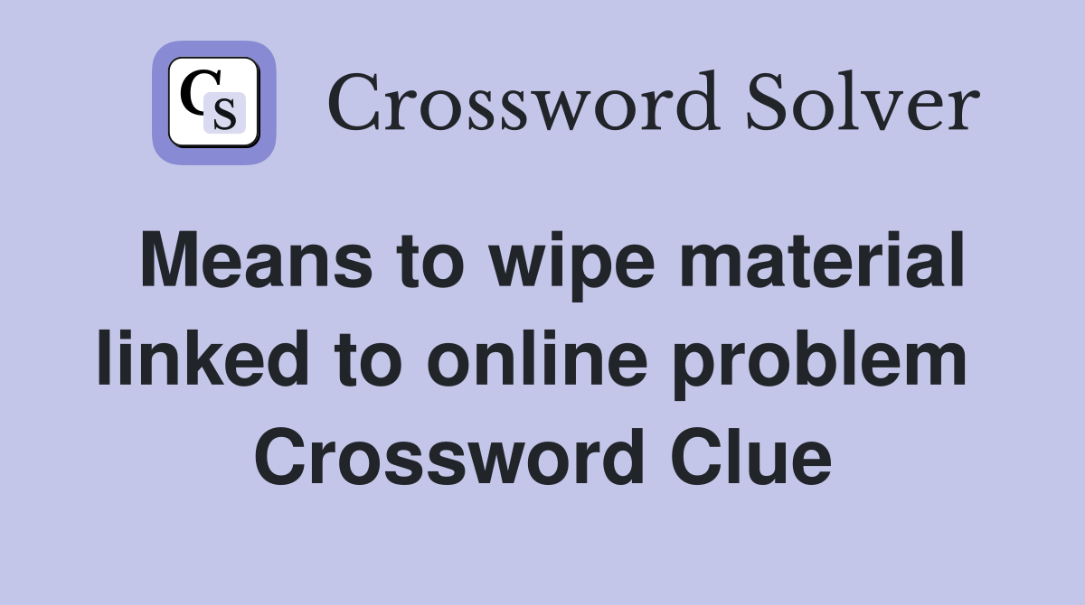 Means to wipe material linked to online problem  Crossword Clue