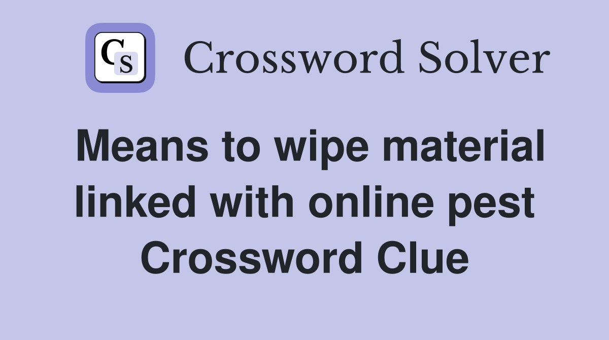 Means to wipe material linked with online pest Crossword Clue