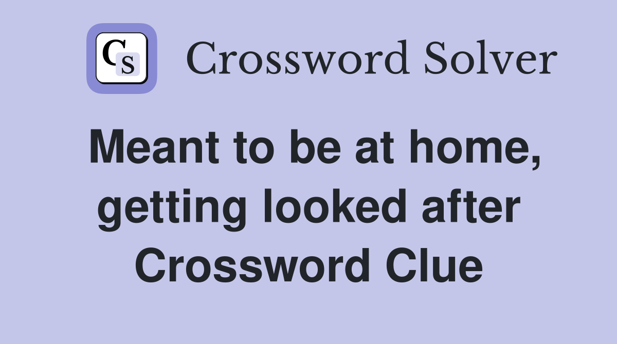 Meant to be at home, getting looked after Crossword Clue