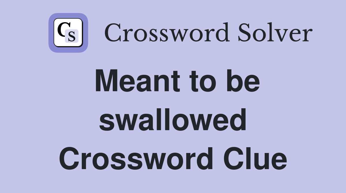 Meant to be swallowed Crossword Clue