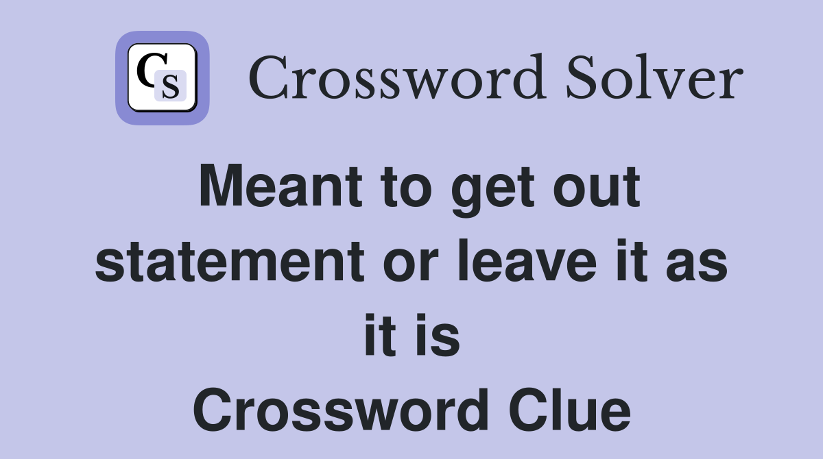 Meant to get out statement or leave it as it is Crossword Clue