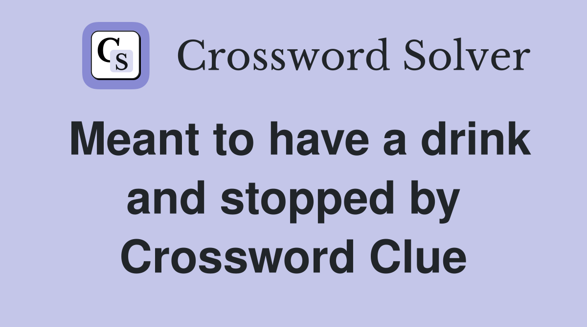 Meant to have a drink and stopped by Crossword Clue