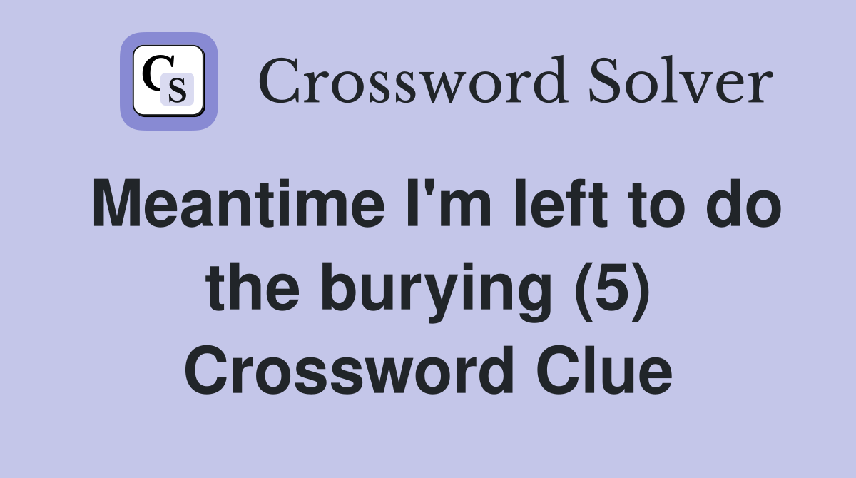 Meantime I'm left to do the burying (5) Crossword Clue
