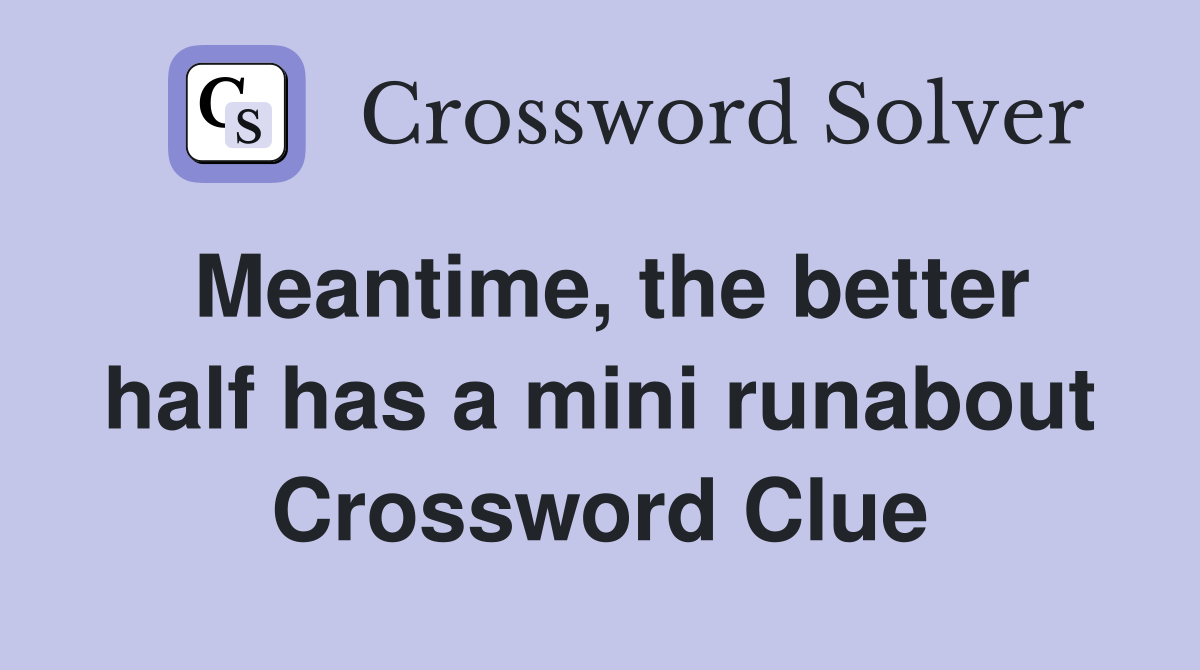 Meantime, the better half has a mini runabout Crossword Clue