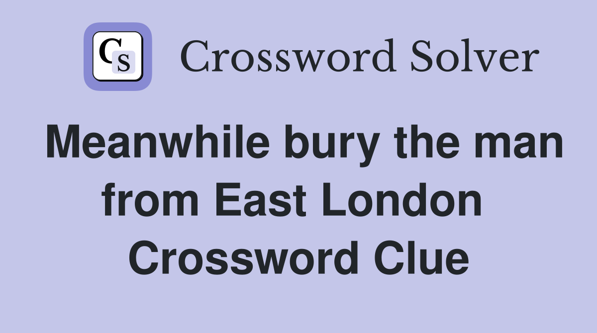 Meanwhile bury the man from East London  Crossword Clue
