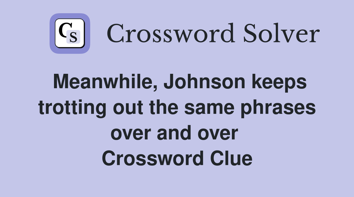 Meanwhile, Johnson keeps trotting out the same phrases over and over  Crossword Clue