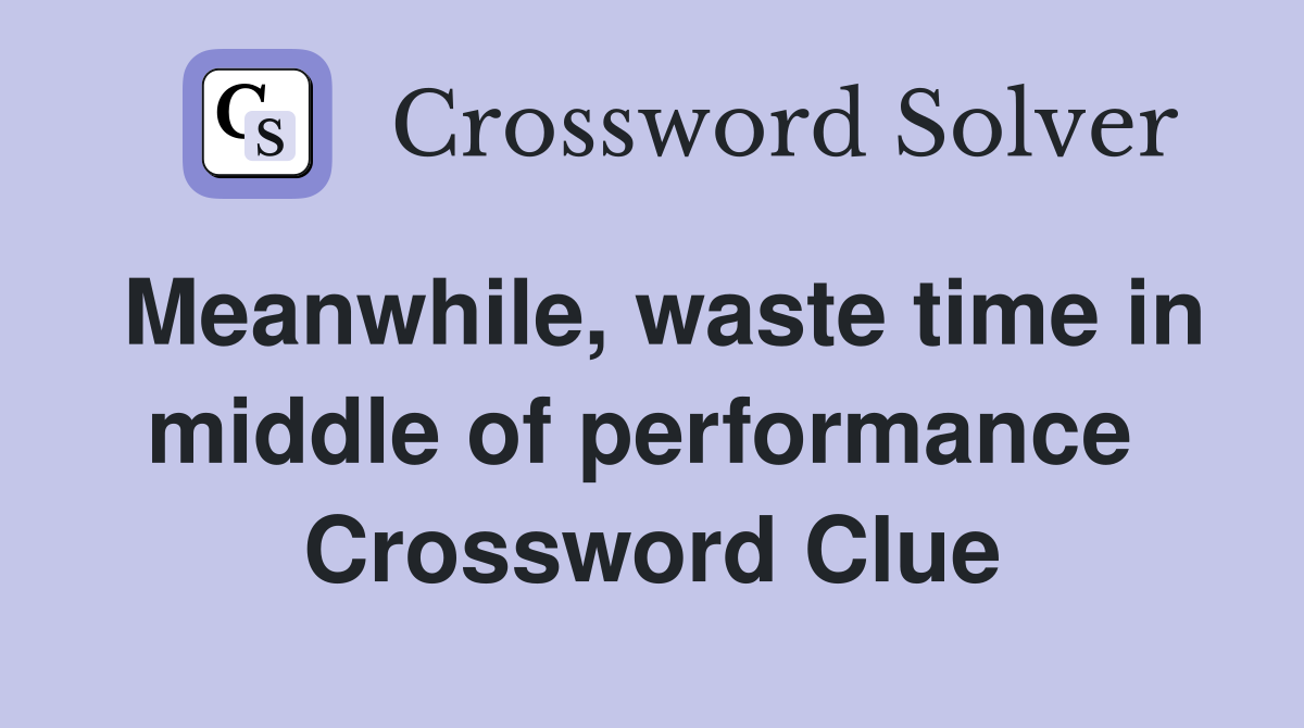 Meanwhile, waste time in middle of performance  Crossword Clue