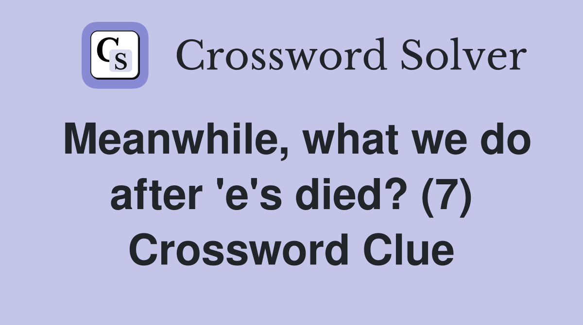 Meanwhile, what we do after 'e's died? (7) Crossword Clue