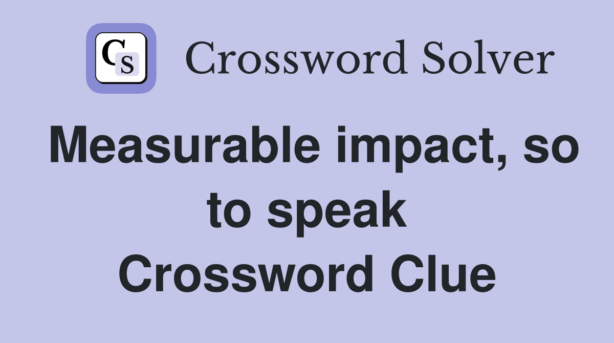 Measurable impact, so to speak Crossword Clue
