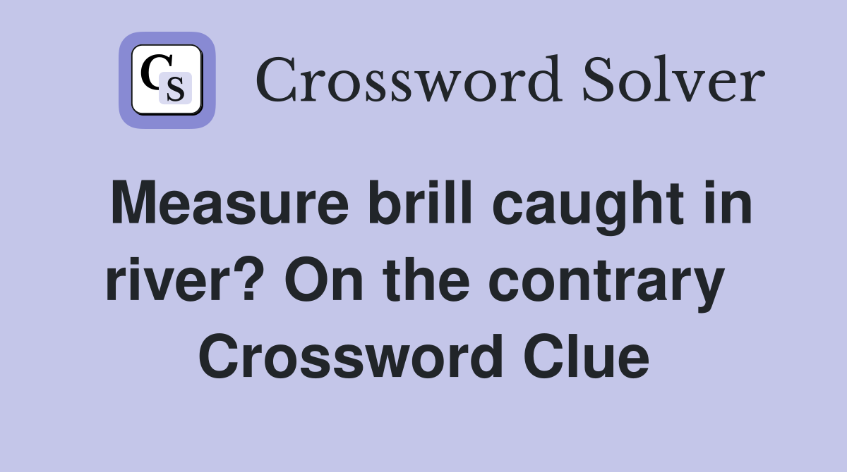 Measure brill caught in river? On the contrary  Crossword Clue