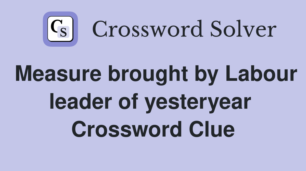 Measure brought by Labour leader of yesteryear  Crossword Clue