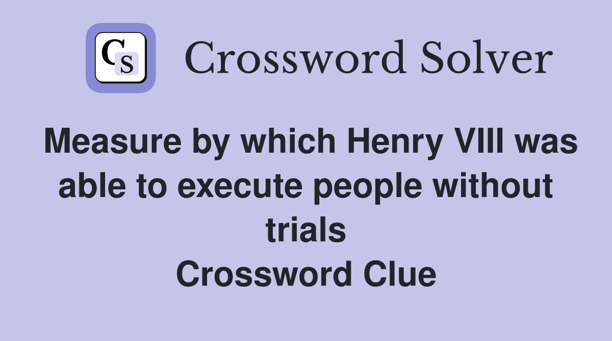 Measure by which Henry VIII was able to execute people without trials Crossword Clue