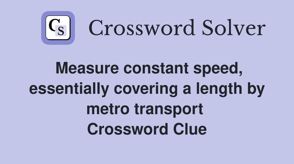 Measure constant speed, essentially covering a length by metro transport  Crossword Clue