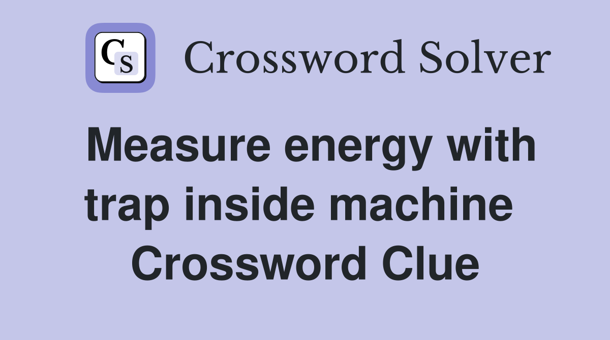 Measure energy with trap inside machine  Crossword Clue
