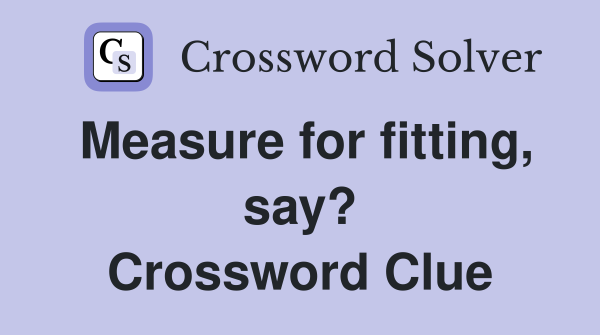 Measure for fitting, say? Crossword Clue