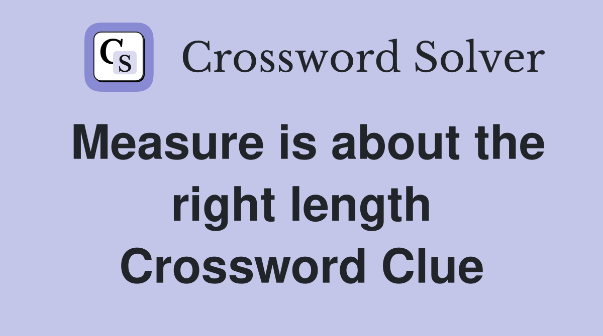 Measure is about the right length Crossword Clue