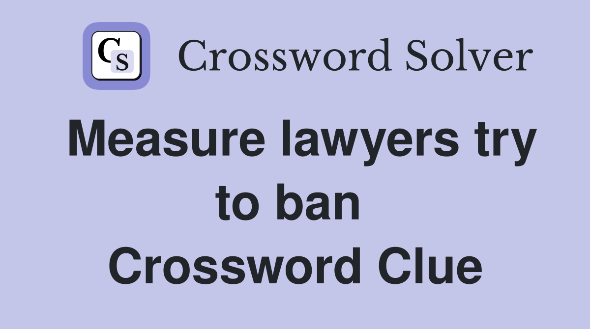 Measure lawyers try to ban  Crossword Clue
