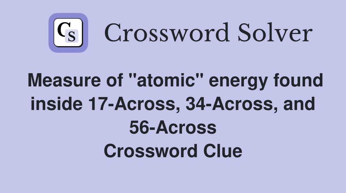 Measure of "atomic" energy found inside 17-Across, 34-Across, and 56-Across Crossword Clue