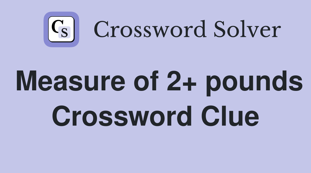 Measure of 2+ pounds Crossword Clue