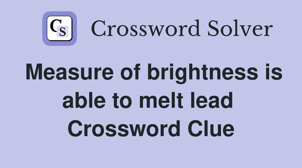 Measure of brightness is able to melt lead  Crossword Clue