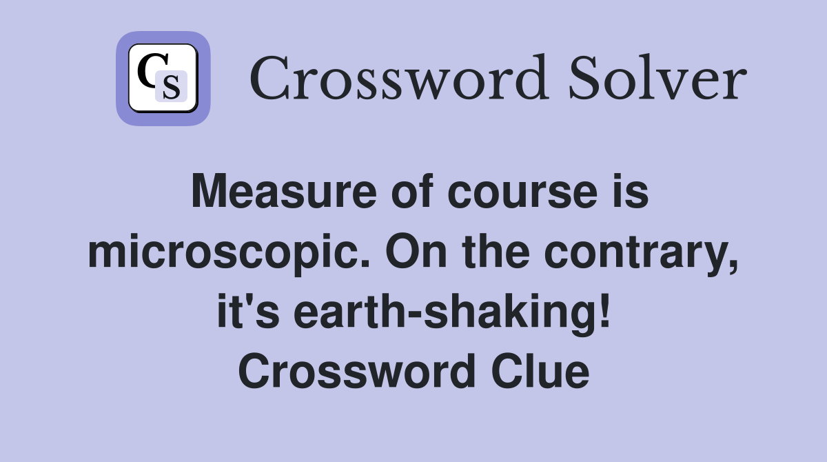 Measure of course is microscopic. On the contrary, it's earth-shaking! Crossword Clue