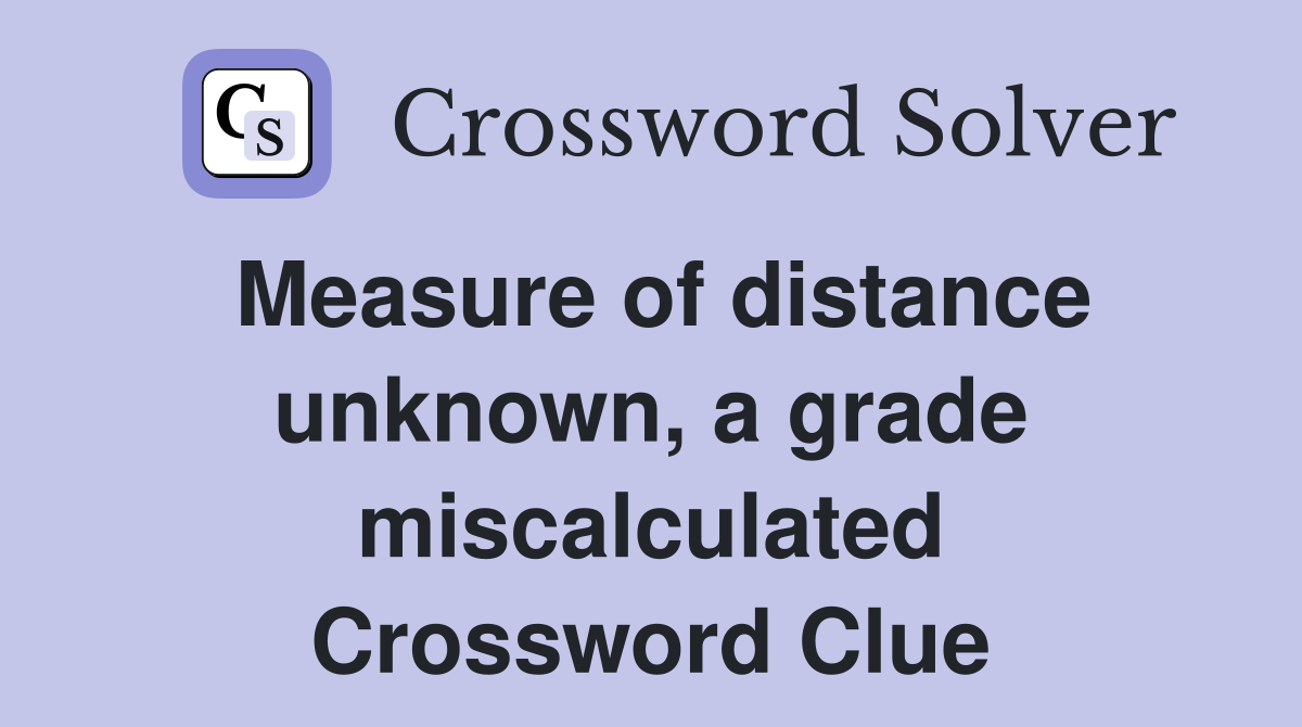 Measure of distance unknown, a grade miscalculated Crossword Clue