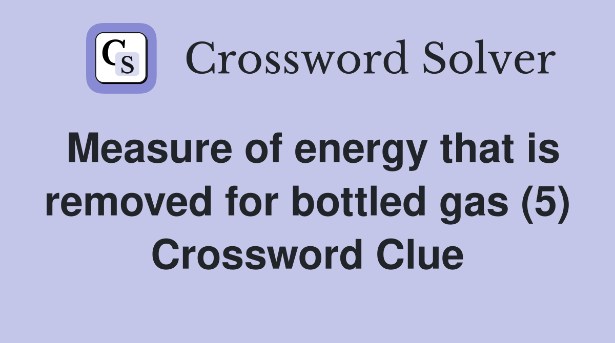 Measure of energy that is removed for bottled gas (5) Crossword Clue