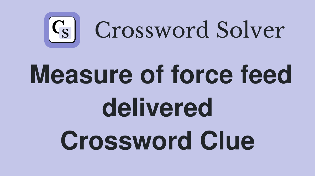 Measure of force feed delivered Crossword Clue