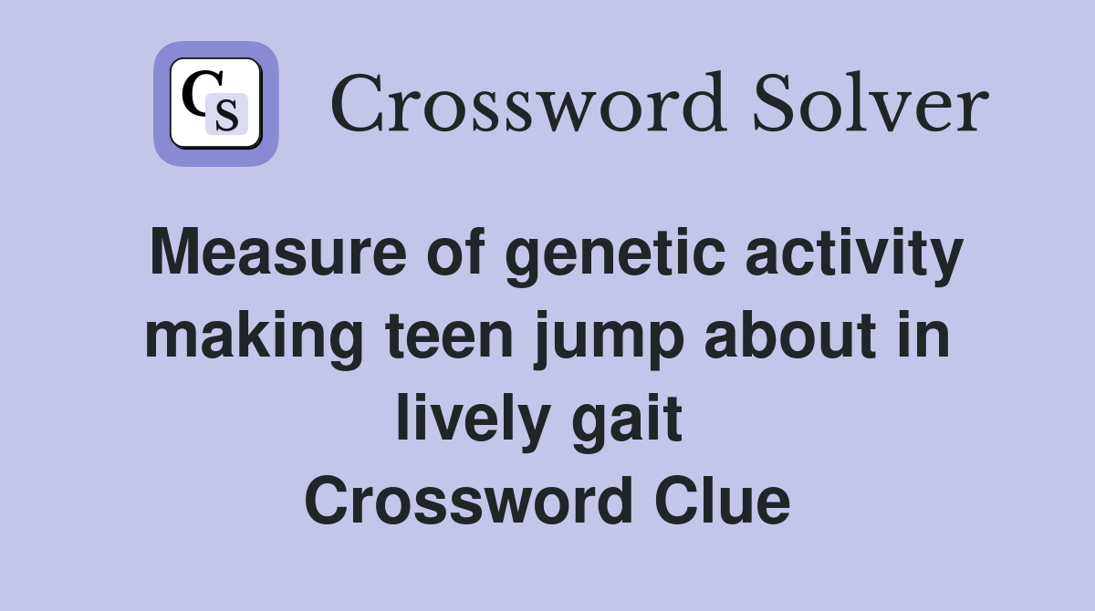 Measure of genetic activity making teen jump about in lively gait  Crossword Clue