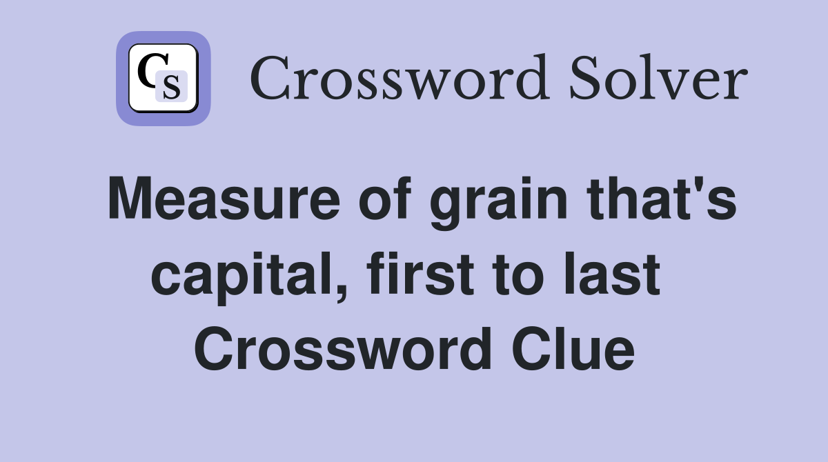 Measure of grain that's capital, first to last  Crossword Clue
